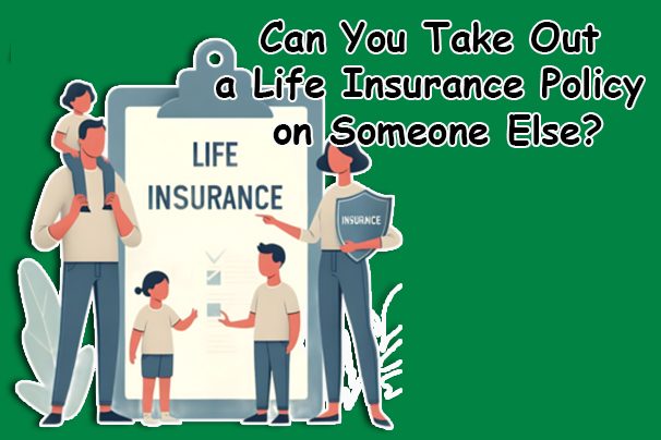 Can You Take Out a Life Insurance Policy on Someone Else?
